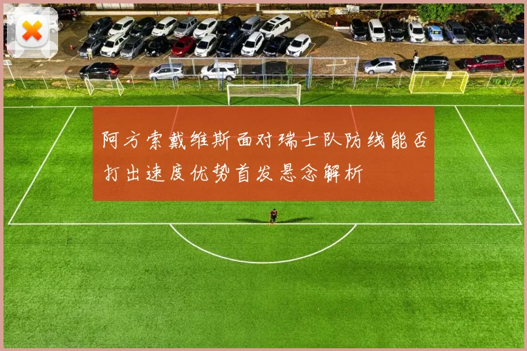 阿方索戴维斯面对瑞士队防线能否打出速度优势首发悬念解析