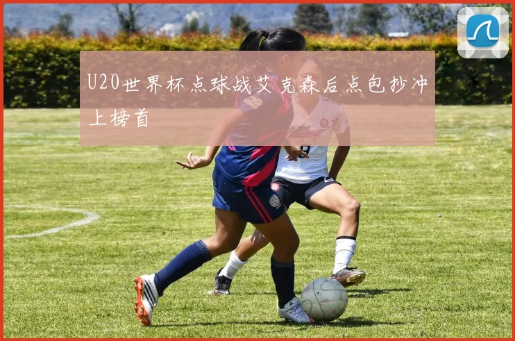 U20世界杯点球战艾克森后点包抄冲上榜首