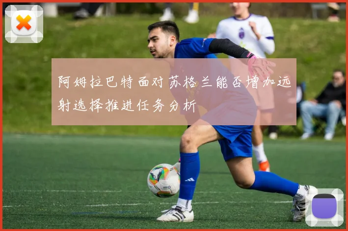 阿姆拉巴特面对苏格兰能否增加远射选择推进任务分析