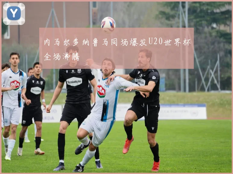 内马尔多纳鲁马同场爆发U20世界杯全场沸腾