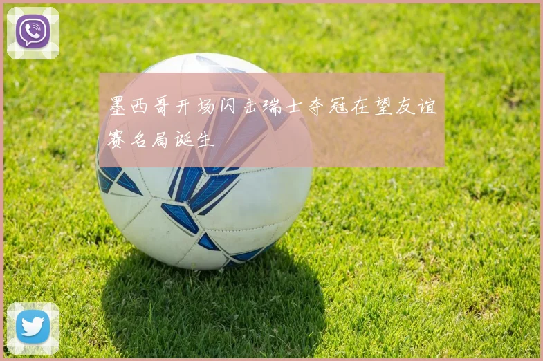墨西哥开场闪击瑞士夺冠在望友谊赛名局诞生