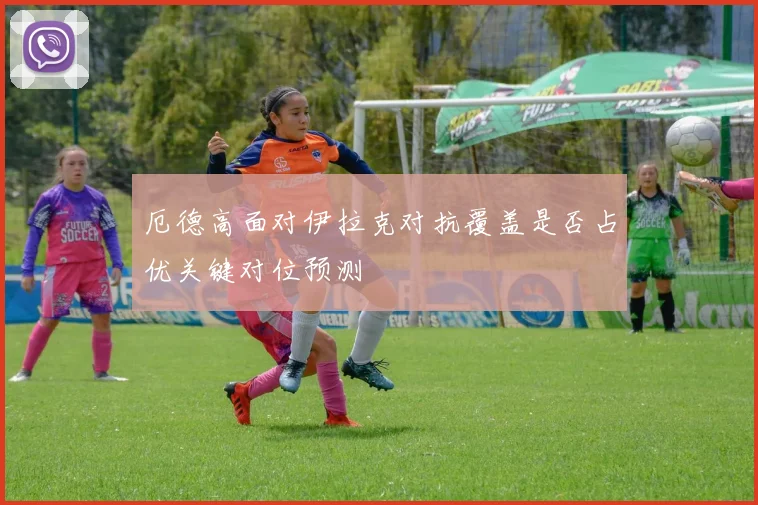 厄德高面对伊拉克对抗覆盖是否占优关键对位预测