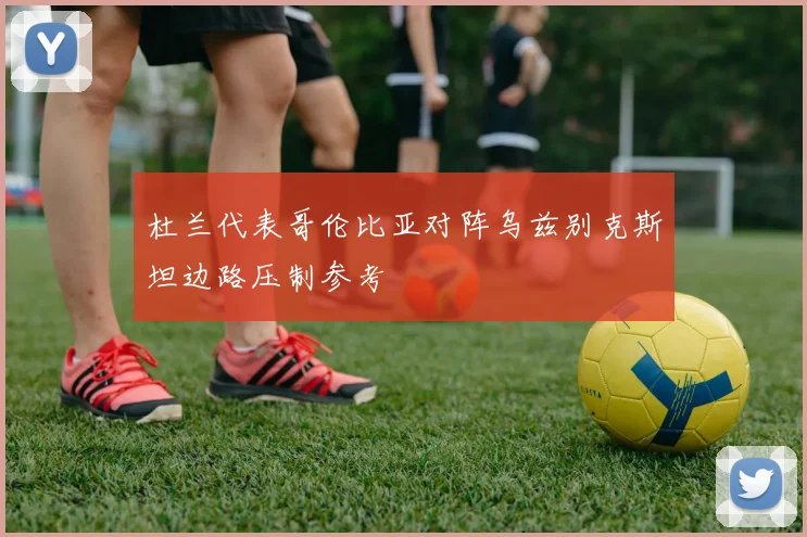 杜兰代表哥伦比亚对阵乌兹别克斯坦边路压制参考