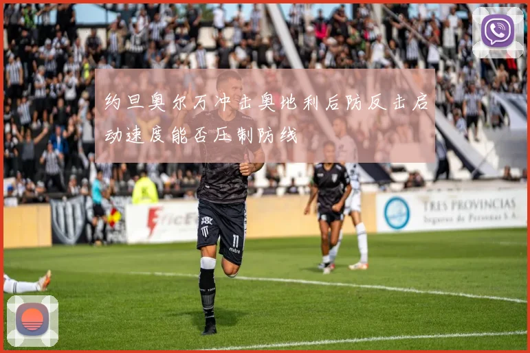 约旦奥尔万冲击奥地利后防反击启动速度能否压制防线