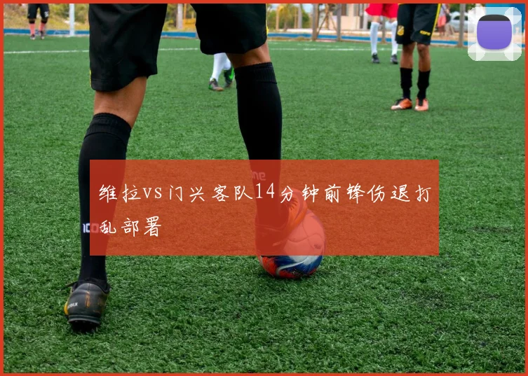 维拉vs门兴客队14分钟前锋伤退打乱部署
