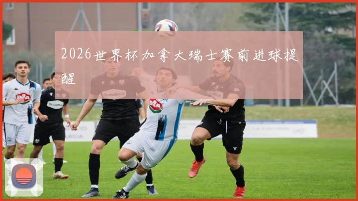 2026世界杯加拿大瑞士赛前进球提醒