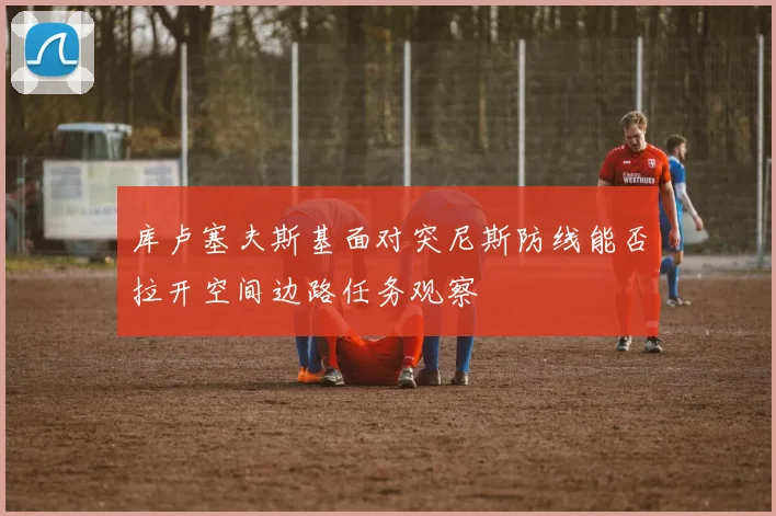 库卢塞夫斯基面对突尼斯防线能否拉开空间边路任务观察