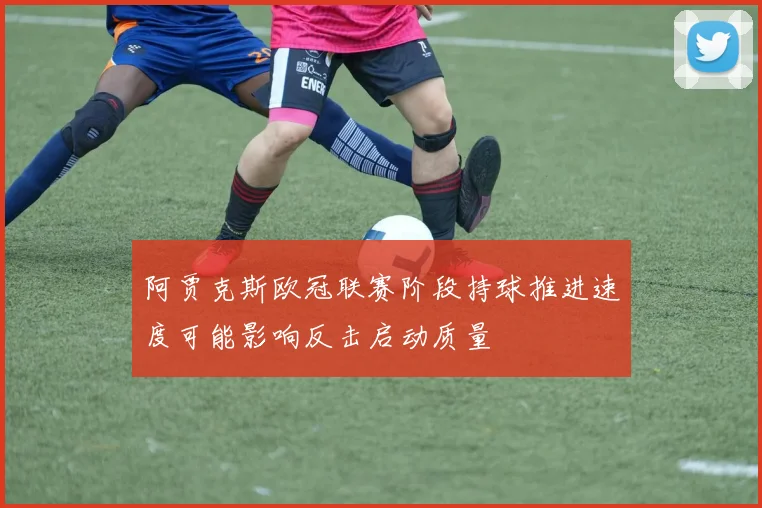 阿贾克斯欧冠联赛阶段持球推进速度可能影响反击启动质量