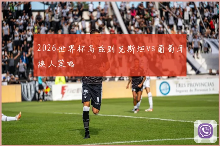 2026世界杯乌兹别克斯坦vs葡萄牙换人策略