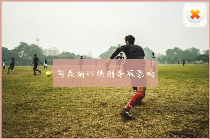 阿森纳vs热刺争冠影响