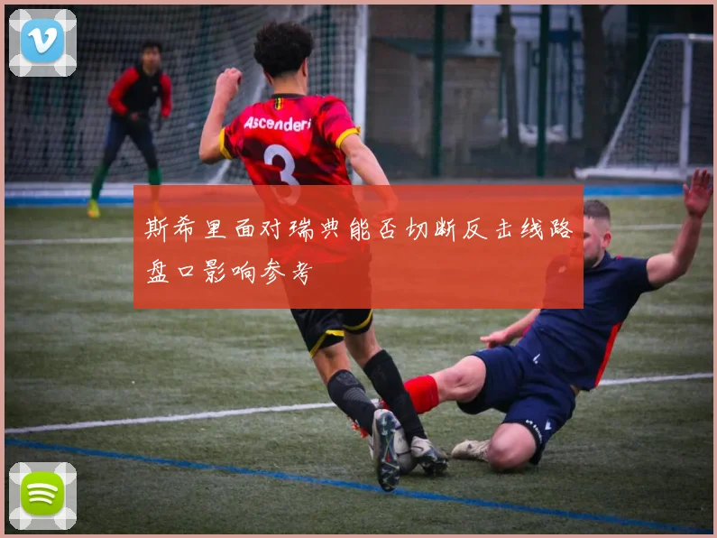 斯希里面对瑞典能否切断反击线路盘口影响参考