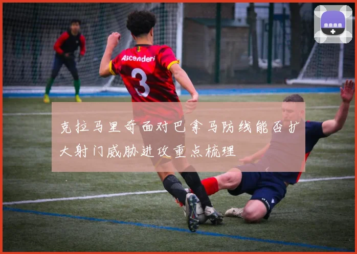克拉马里奇面对巴拿马防线能否扩大射门威胁进攻重点梳理