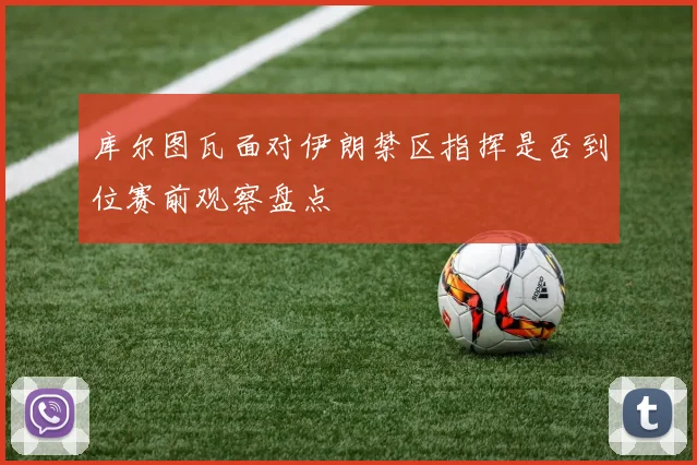 库尔图瓦面对伊朗禁区指挥是否到位赛前观察盘点