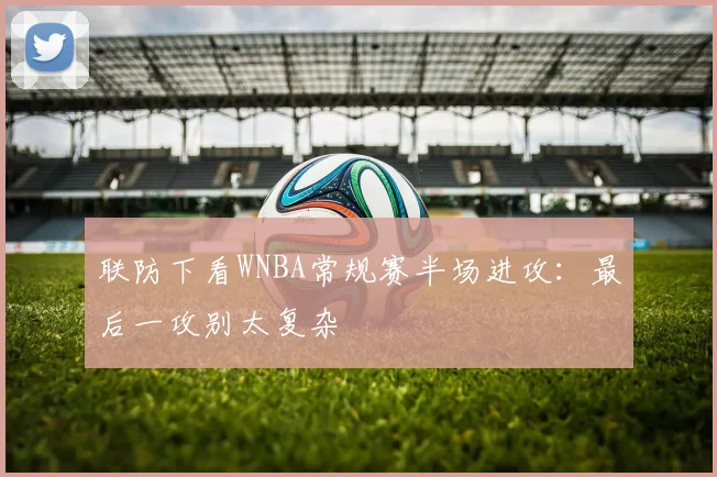 联防下看WNBA常规赛半场进攻：最后一攻别太复杂