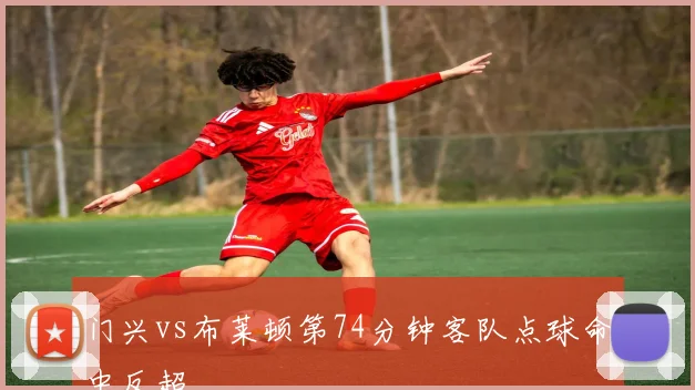 门兴vs布莱顿第74分钟客队点球命中反超