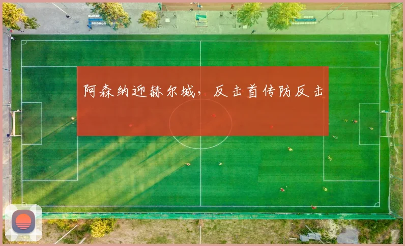 阿森纳迎赫尔城，反击首传防反击