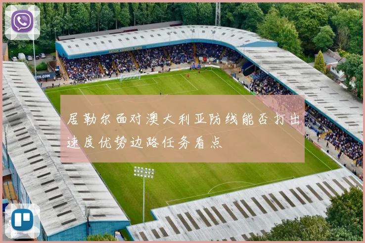 居勒尔面对澳大利亚防线能否打出速度优势边路任务看点