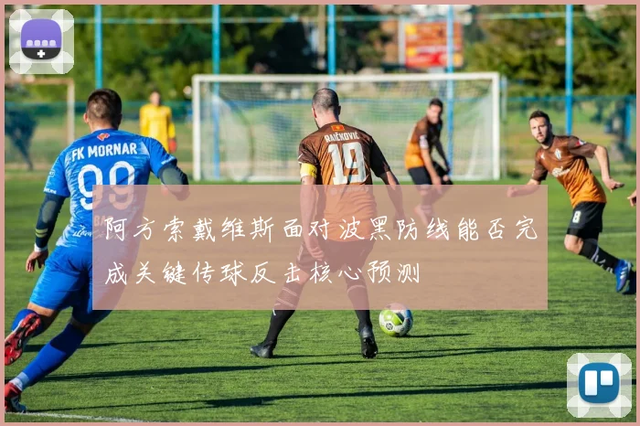 阿方索戴维斯面对波黑防线能否完成关键传球反击核心预测