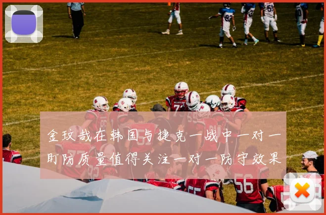 金玟哉在韩国与捷克一战中一对一盯防质量值得关注一对一防守效果