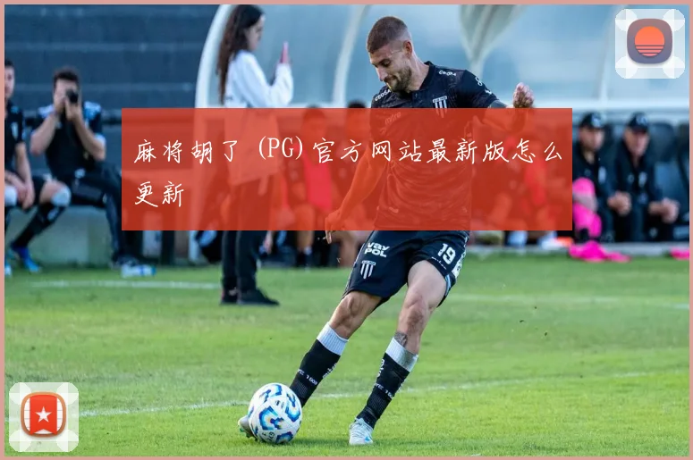麻将胡了 (PG)官方网站最新版怎么更新
