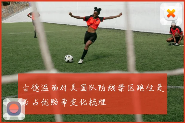 古德温面对美国队防线禁区跑位是否占优赔率变化梳理