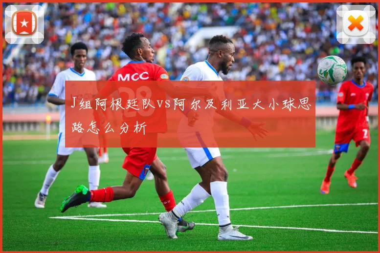 J组阿根廷队vs阿尔及利亚大小球思路怎么分析