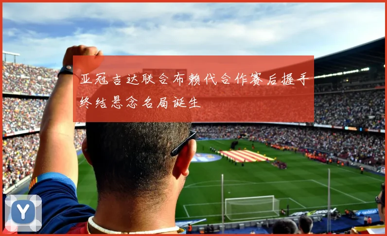 亚冠吉达联合布赖代合作赛后握手终结悬念名局诞生