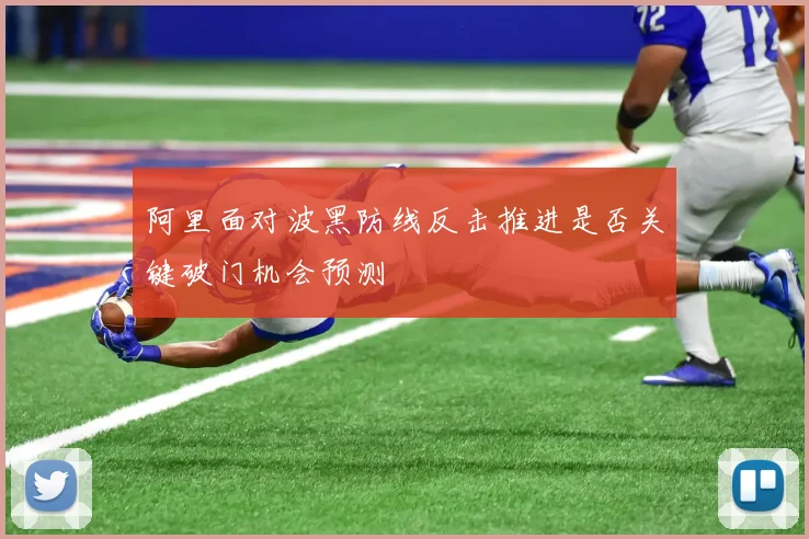 阿里面对波黑防线反击推进是否关键破门机会预测