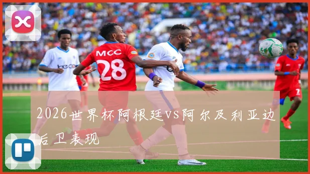 2026世界杯阿根廷vs阿尔及利亚边后卫表现