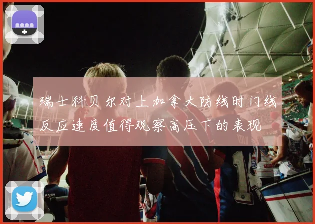 瑞士科贝尔对上加拿大防线时门线反应速度值得观察高压下的表现
