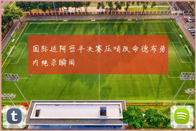 国际迈阿密半决赛压哨改命德布劳内绝杀瞬间