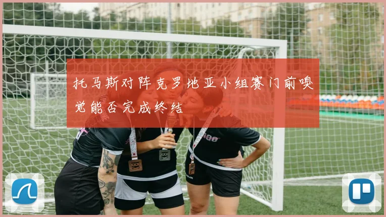 托马斯对阵克罗地亚小组赛门前嗅觉能否完成终结