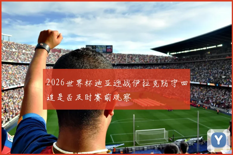 2026世界杯迪亚迎战伊拉克防守回追是否及时赛前观察