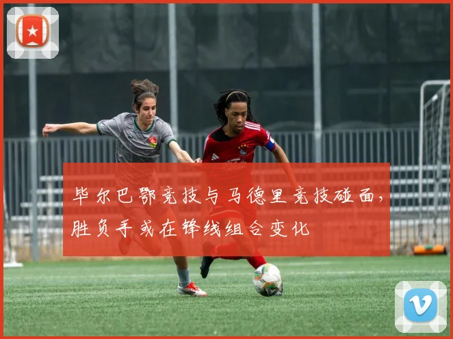 毕尔巴鄂竞技与马德里竞技碰面，胜负手或在锋线组合变化