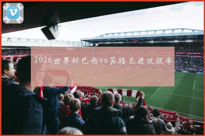 2026世界杯巴西vs苏格兰进攻效率