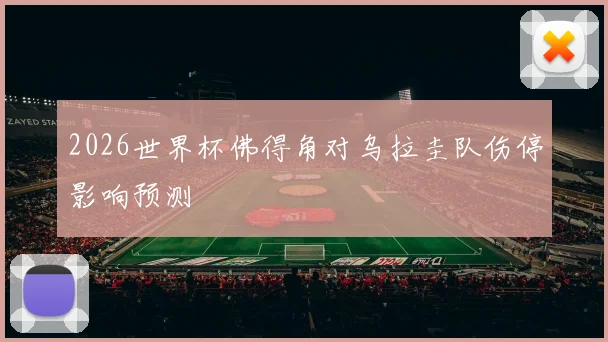2026世界杯佛得角对乌拉圭队伤停影响预测