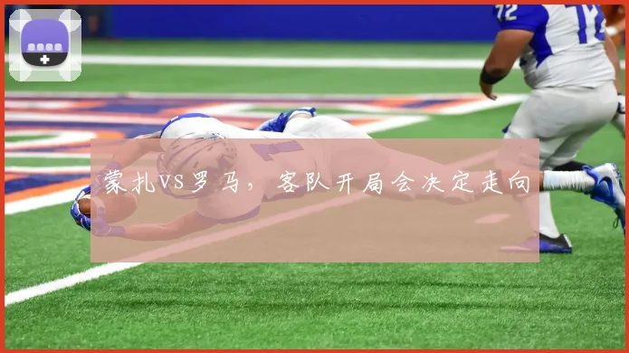 蒙扎vs罗马，客队开局会决定走向