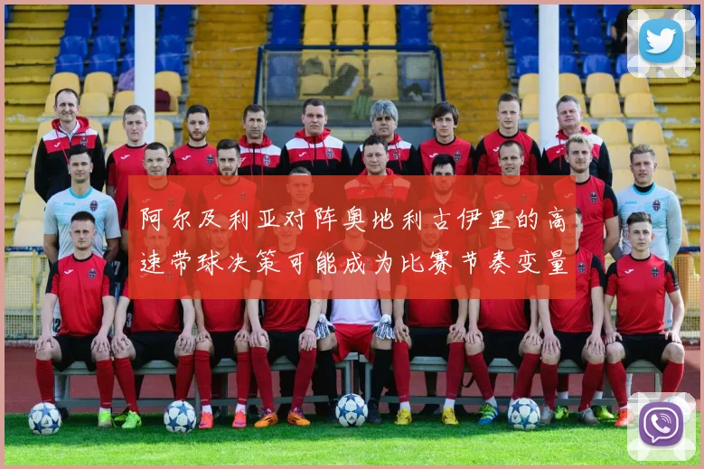 阿尔及利亚对阵奥地利古伊里的高速带球决策可能成为比赛节奏变量