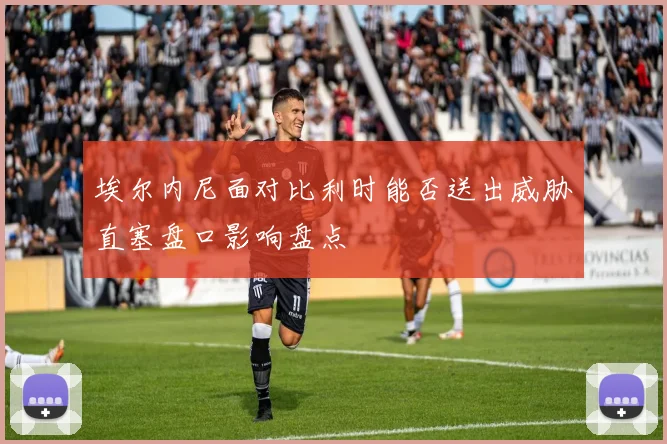 埃尔内尼面对比利时能否送出威胁直塞盘口影响盘点