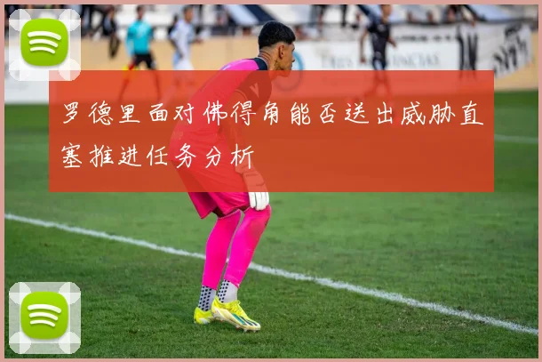 罗德里面对佛得角能否送出威胁直塞推进任务分析