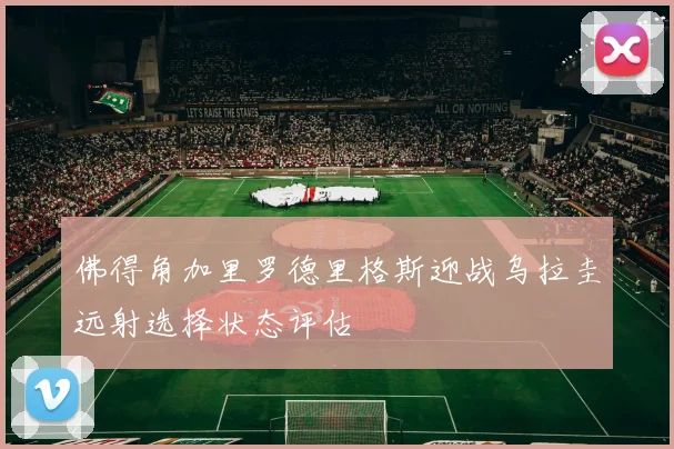 佛得角加里罗德里格斯迎战乌拉圭远射选择状态评估