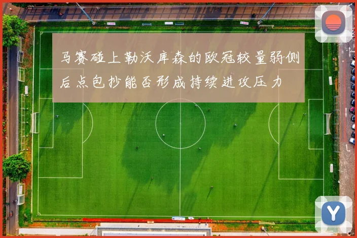 马赛碰上勒沃库森的欧冠较量弱侧后点包抄能否形成持续进攻压力