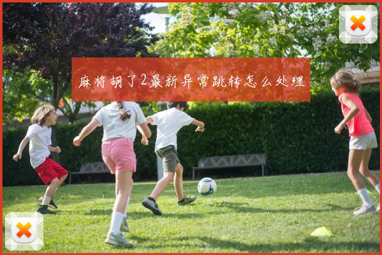 麻将胡了2最新异常跳转怎么处理