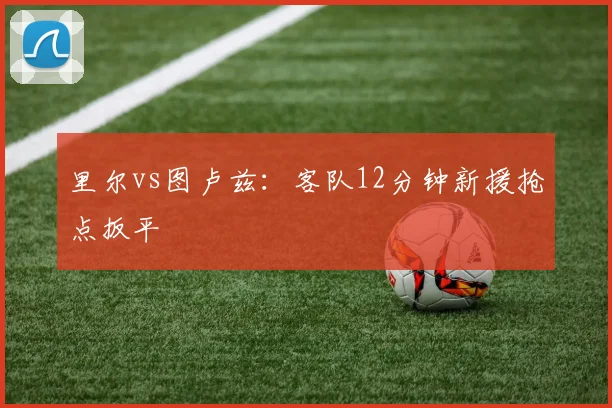 里尔vs图卢兹：客队12分钟新援抢点扳平