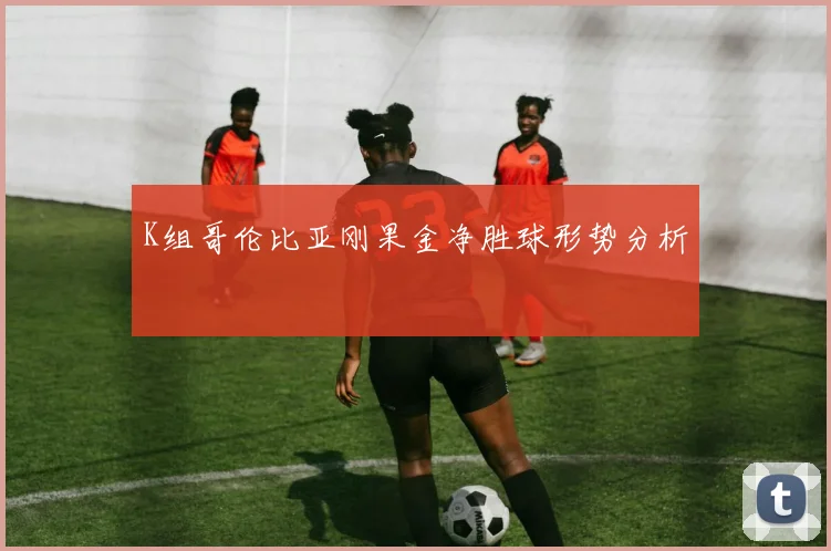 K组哥伦比亚刚果金净胜球形势分析