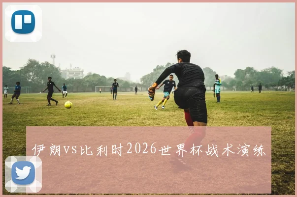 伊朗vs比利时2026世界杯战术演练