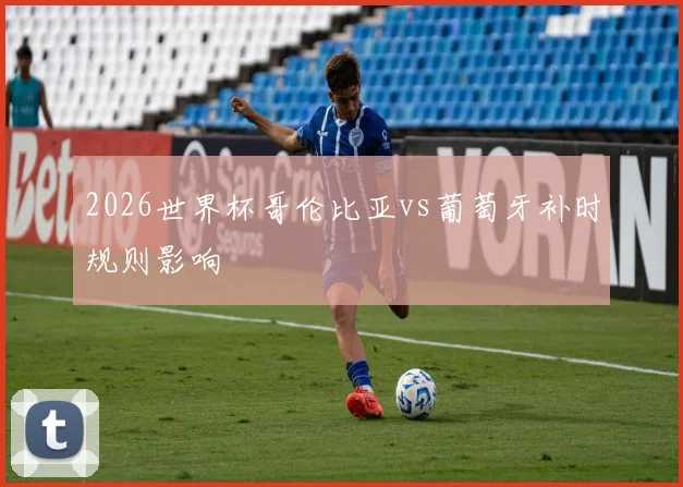 2026世界杯哥伦比亚vs葡萄牙补时规则影响