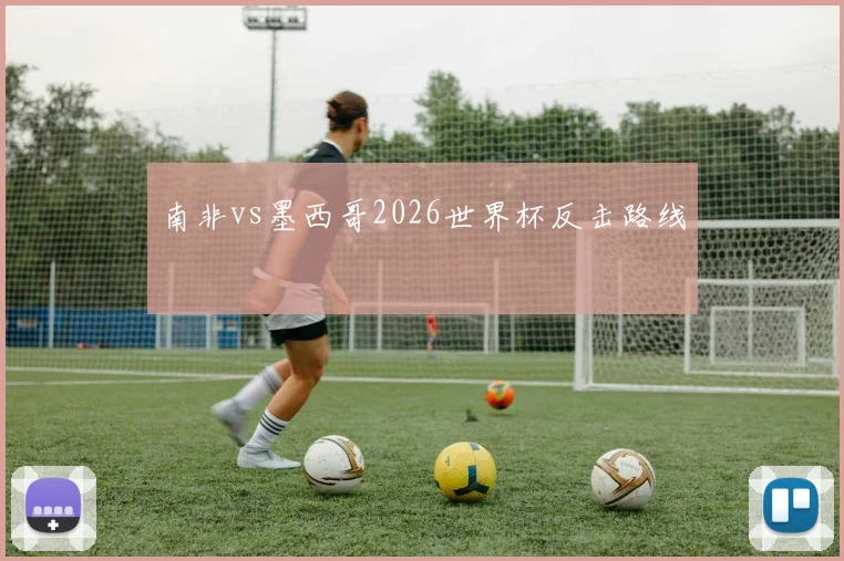 南非vs墨西哥2026世界杯反击路线