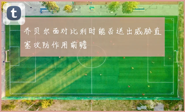 乔贝尔面对比利时能否送出威胁直塞攻防作用前瞻