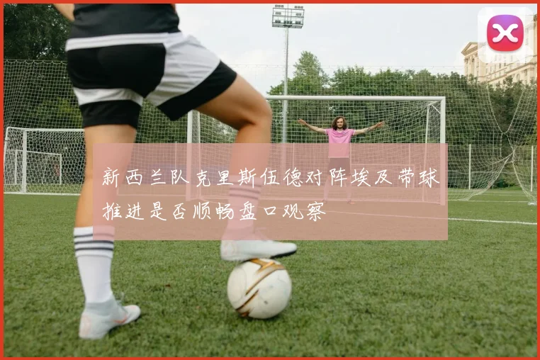 新西兰队克里斯伍德对阵埃及带球推进是否顺畅盘口观察